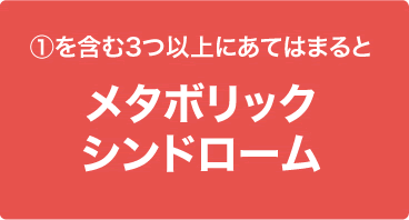 ①を含む3つ以上にあてはまるとメタボリックシンドローム